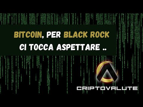 BITCOIN, per  BLACK ROCK ci tocca aspettare ..