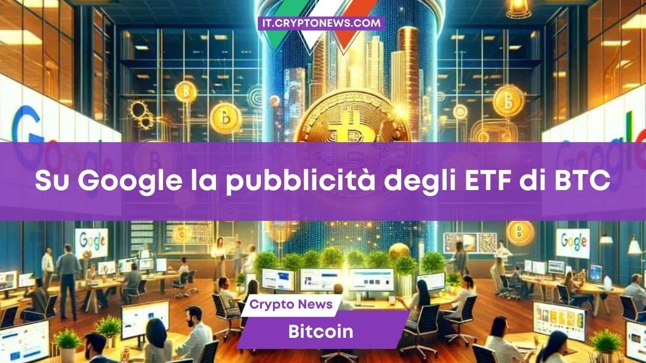 Su Google stanno per arrivare gli annunci pubblicitari degli ETF Spot su Bitcoin